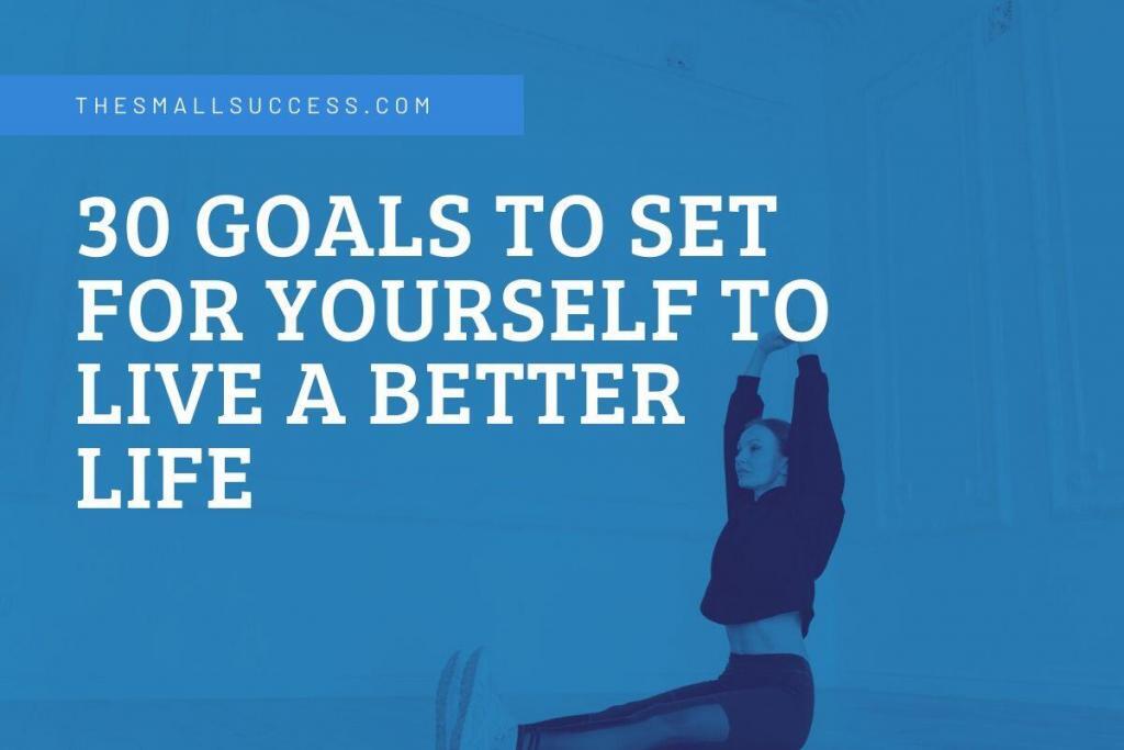 30 Goals To Set For Yourself To Live A Better Life 2023 The Small 