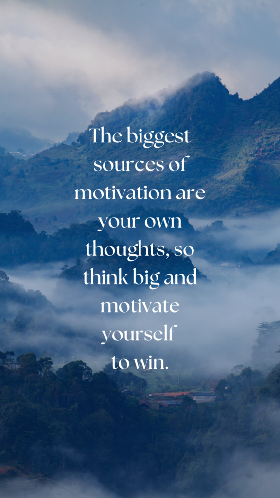 The biggest sources of motivation are your own thoughts, so think big and motivate yourself to win.