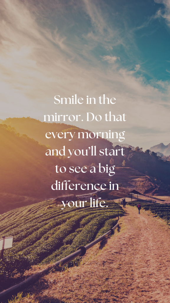 Smile in the mirror. Do that every morning and you’ll start to see a big difference in your life.