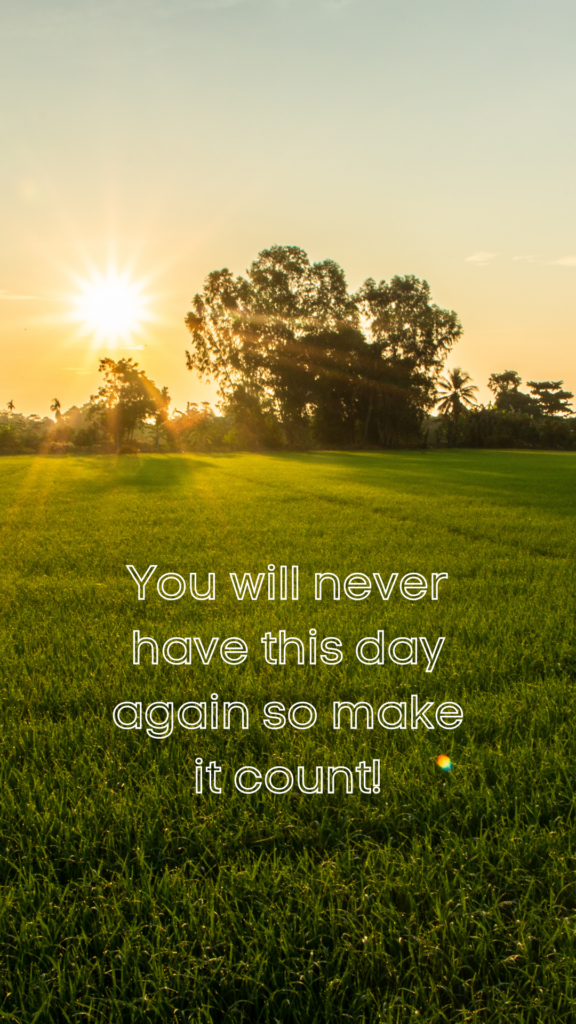 You will never have this day again so make it count!