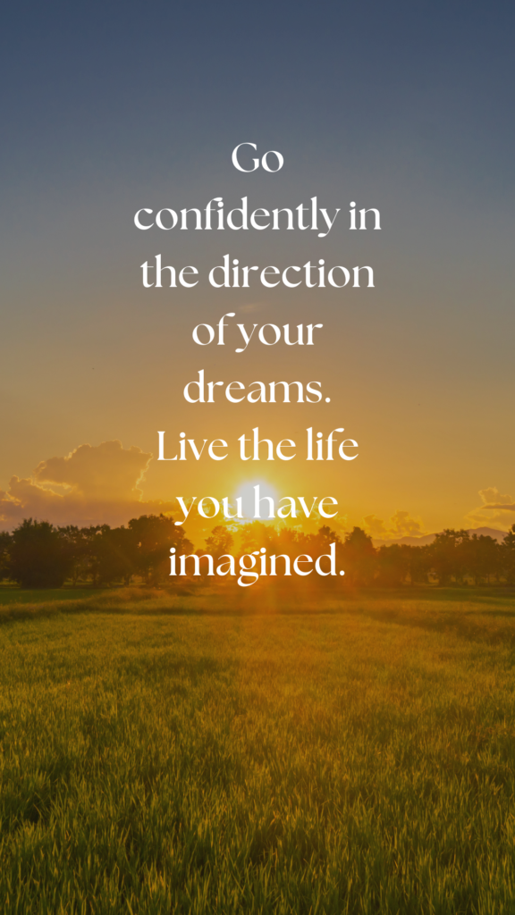 Go confidently in the direction of your dreams. Live the life you have imagined.