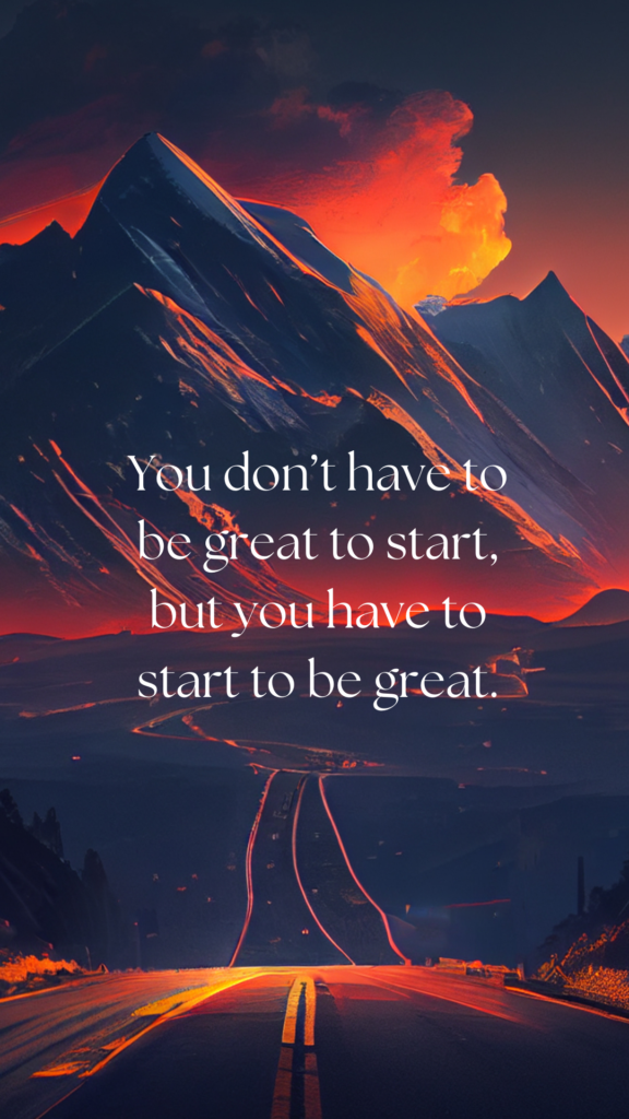 You don’t have to be great to start, but you have to start to be great.