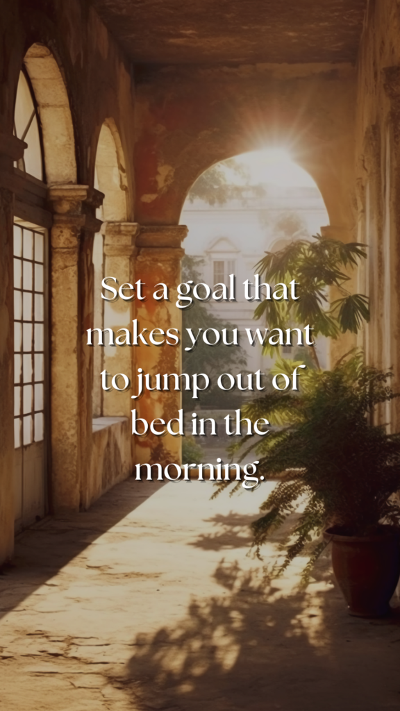Set a goal that makes you want to jump out of bed in the morning.