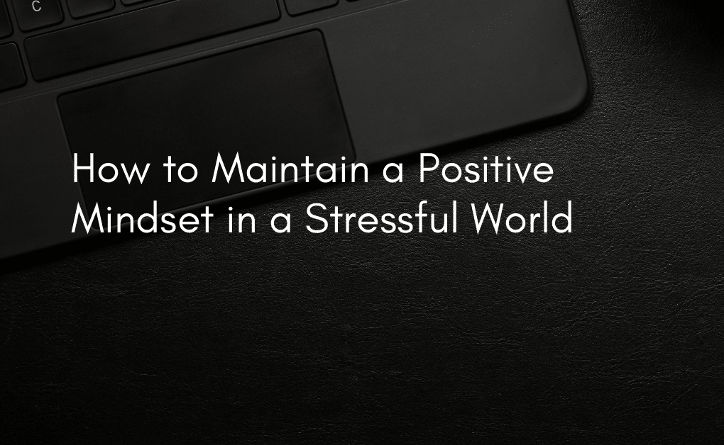 How to Maintain a Positive Mindset in a Stressful World