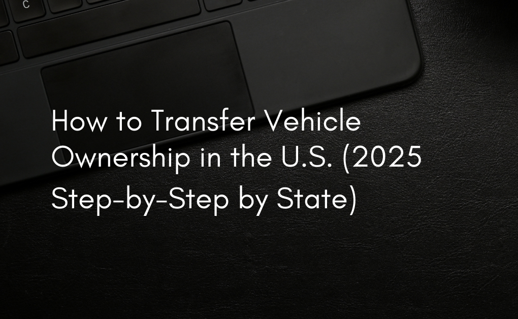 How to Transfer Vehicle Ownership in the U.S. (2025 Step-by-Step by State)